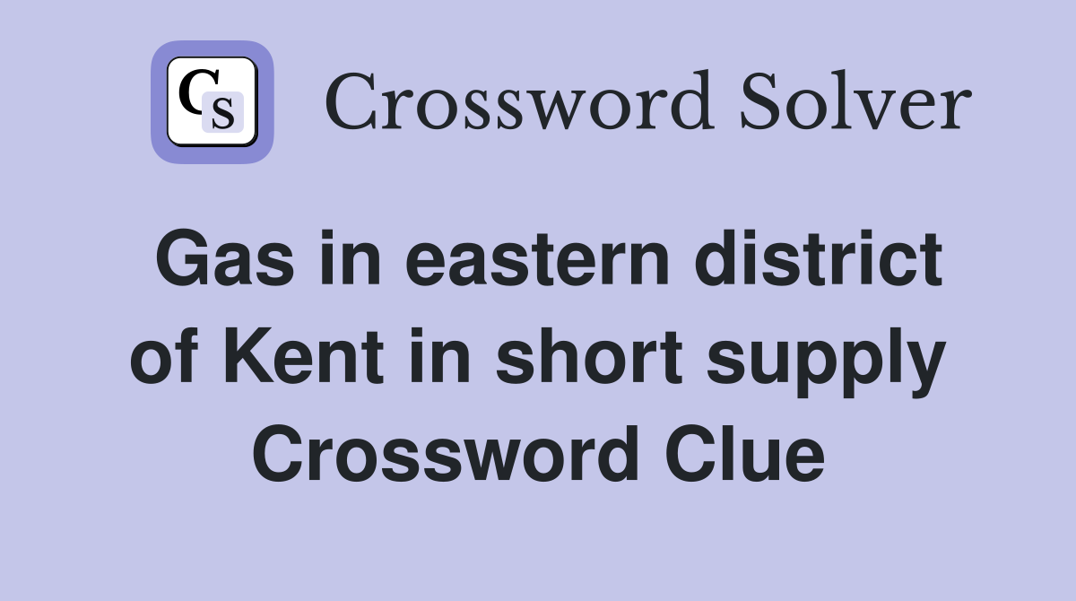 Gas in eastern district of Kent in short supply Crossword Clue