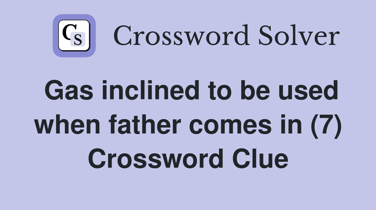 Gas inclined to be used when father comes in (7) Crossword Clue