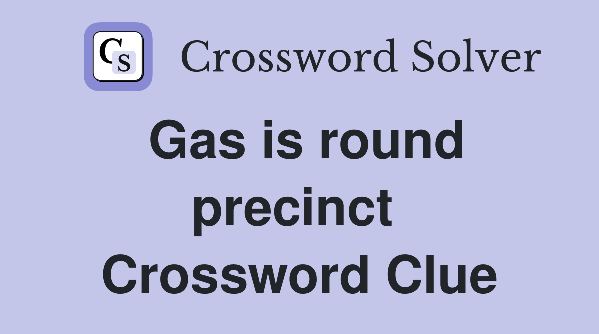 Gas is round precinct  Crossword Clue