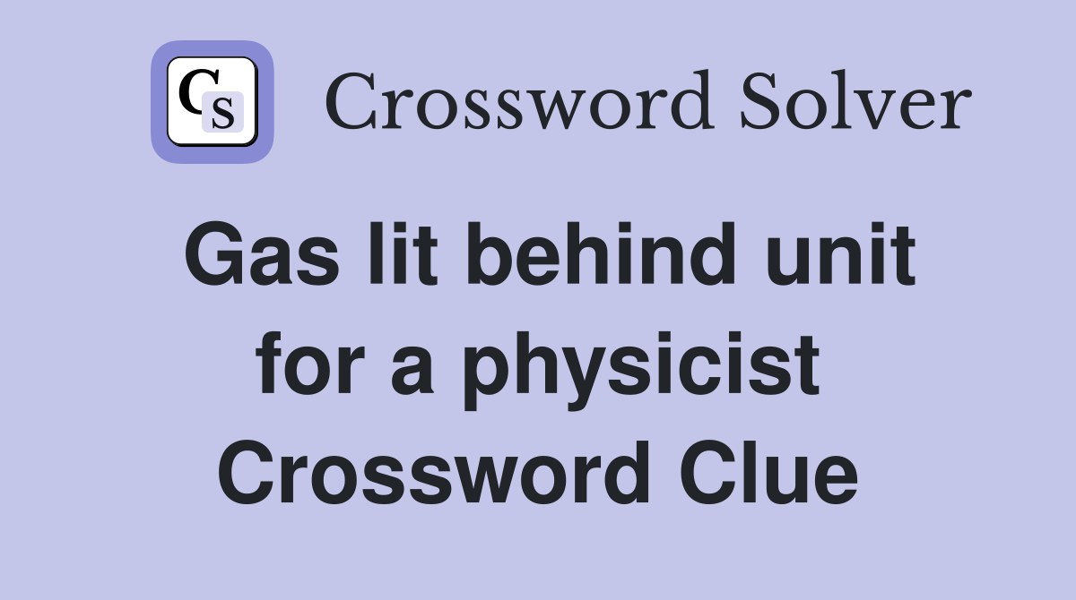 Gas lit behind unit for a physicist Crossword Clue