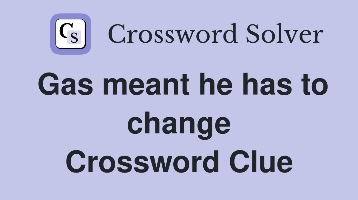 Gas meant he has to change Crossword Clue