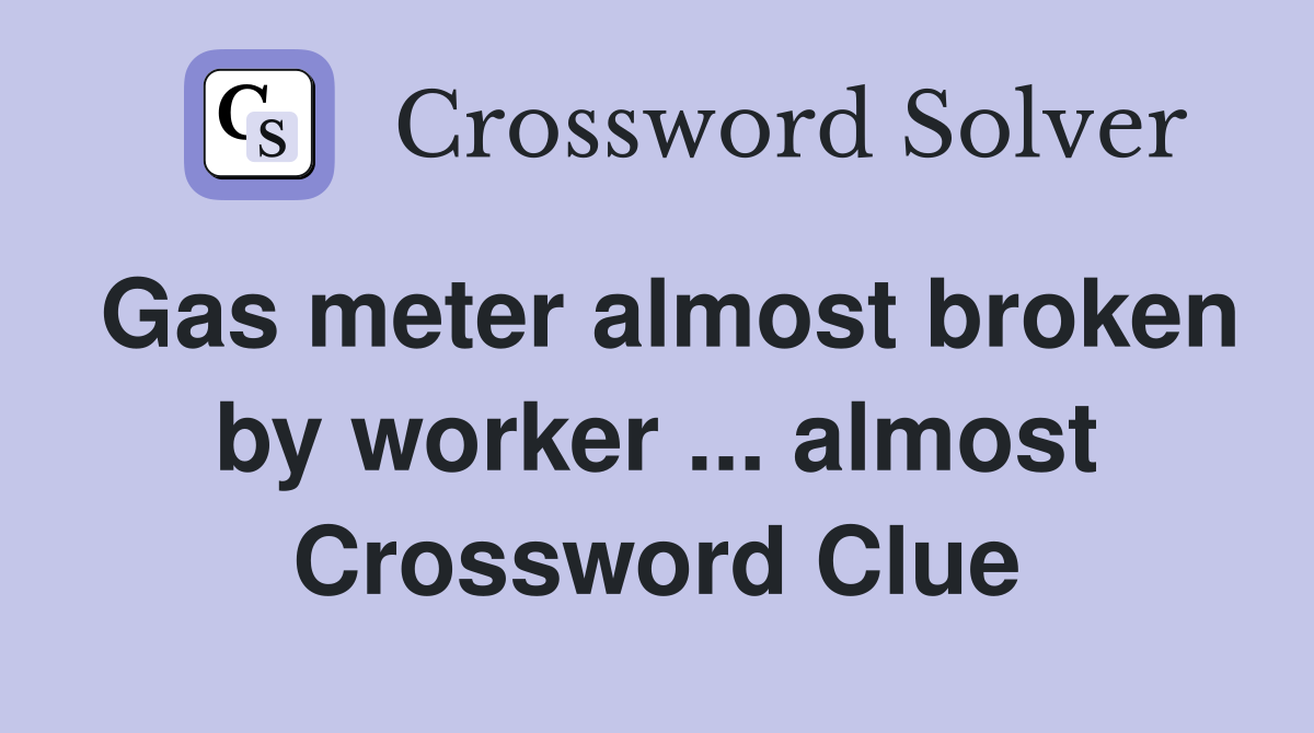 Gas meter almost broken by worker ... almost Crossword Clue