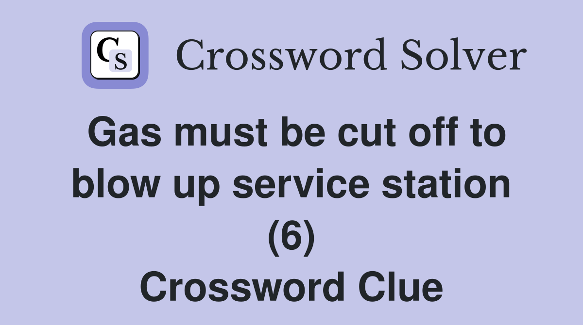 Gas must be cut off to blow up service station (6) Crossword Clue