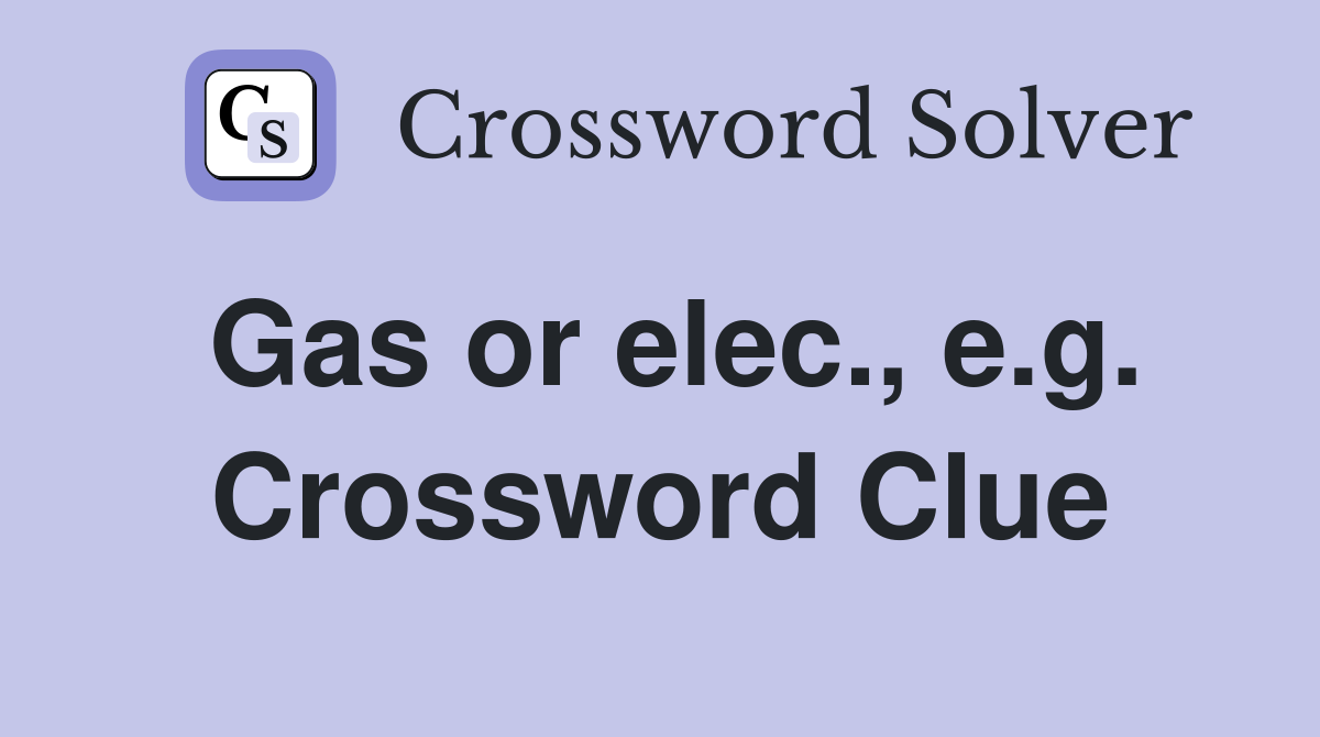 Gas or elec., e.g. Crossword Clue