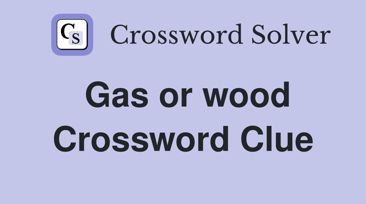 Gas or wood Crossword Clue