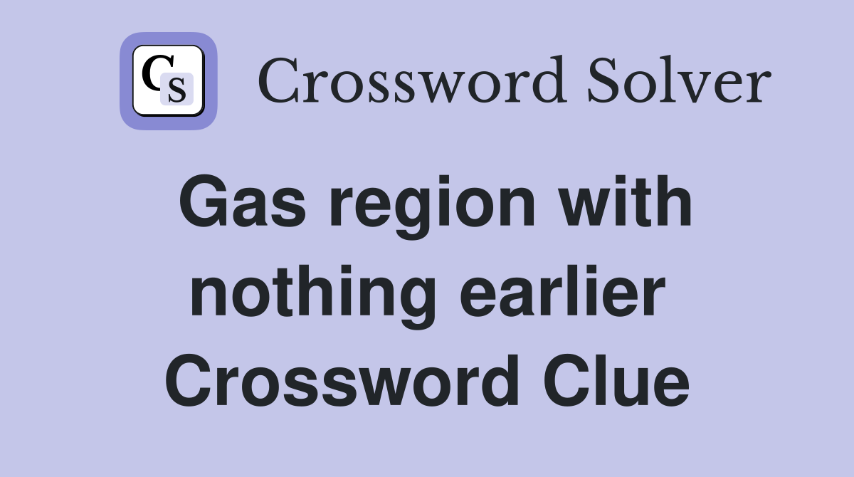 Gas region with nothing earlier Crossword Clue