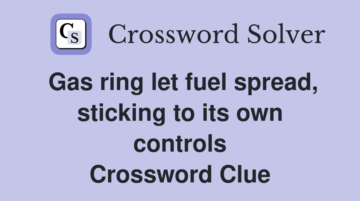 Gas ring let fuel spread, sticking to its own controls Crossword Clue