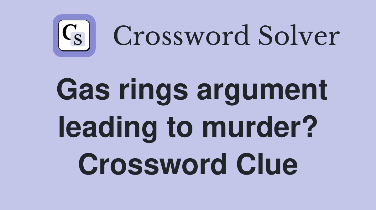 Gas rings argument leading to murder? Crossword Clue