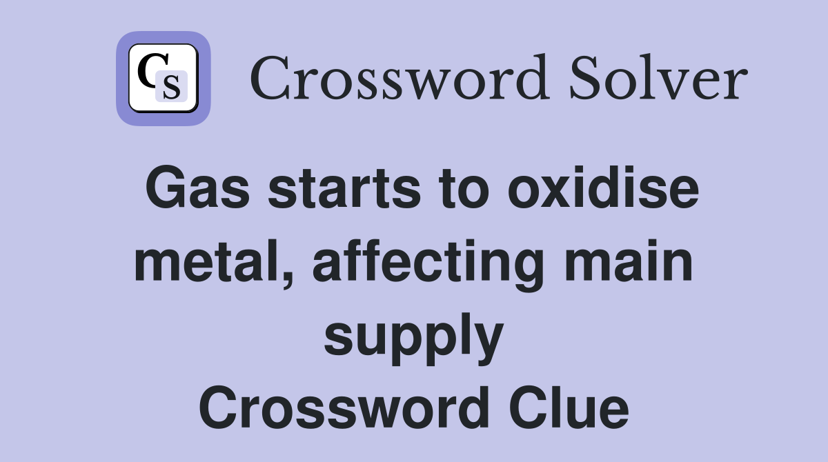 Gas starts to oxidise metal, affecting main supply Crossword Clue