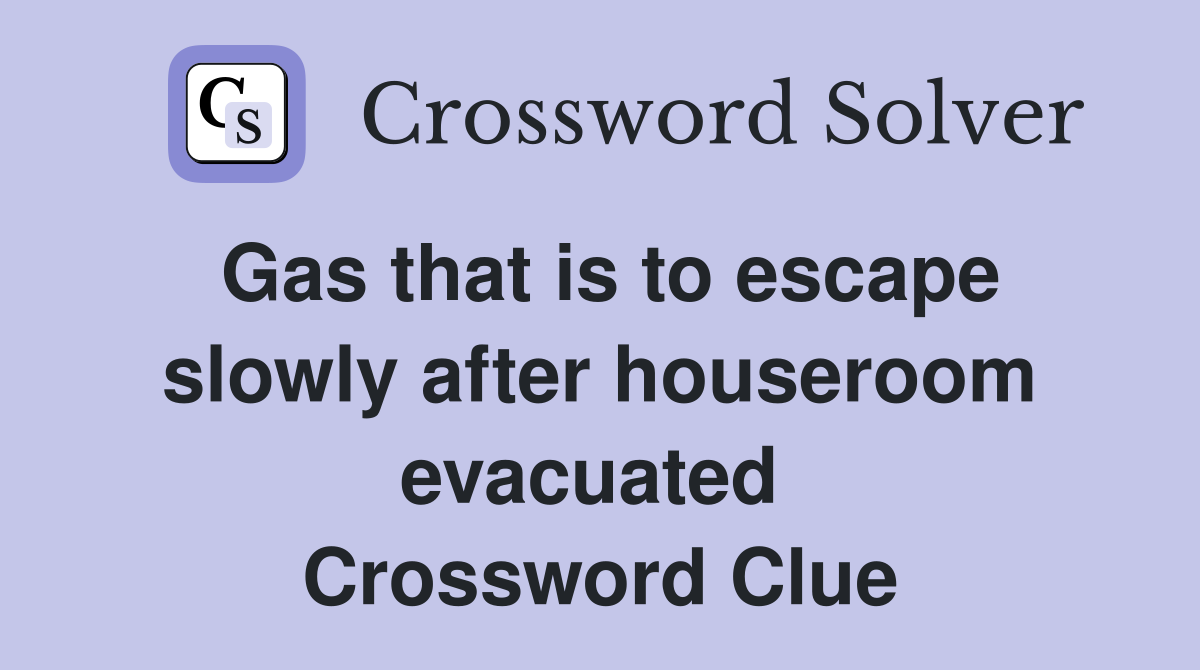 Gas that is to escape slowly after houseroom evacuated  Crossword Clue