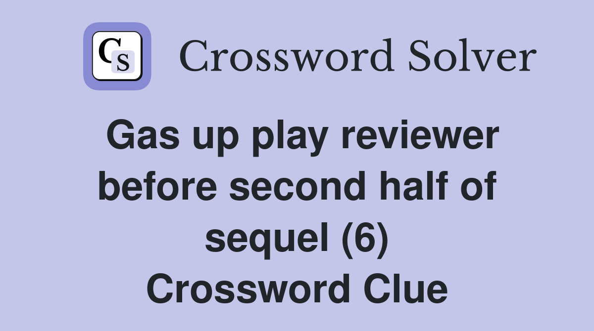 Gas up play reviewer before second half of sequel (6) Crossword Clue