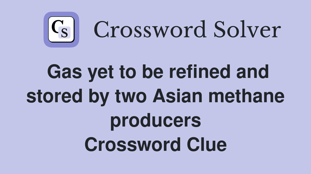 Gas yet to be refined and stored by two Asian methane producers Crossword Clue