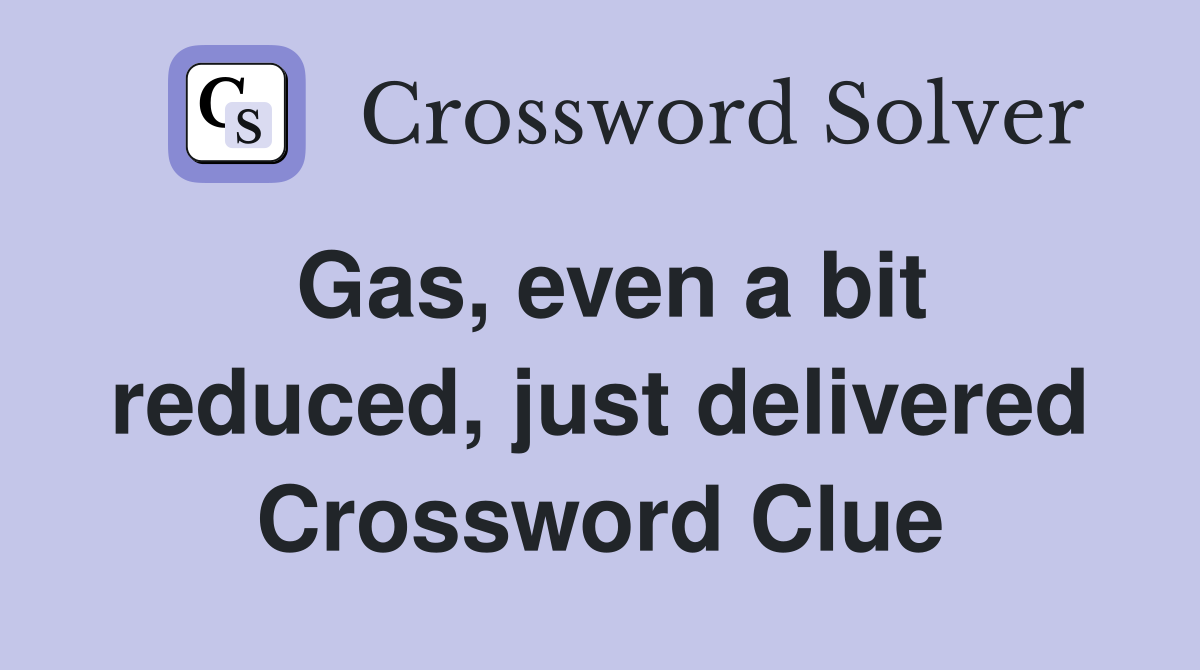Gas, even a bit reduced, just delivered Crossword Clue