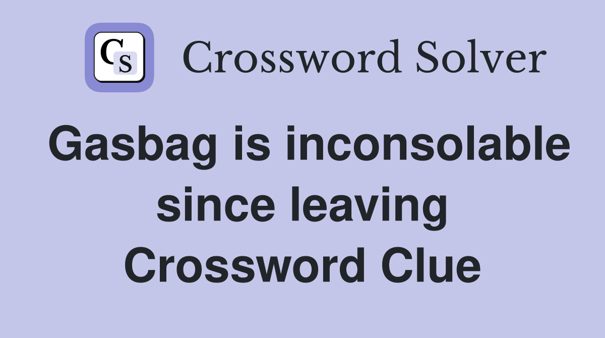 Gasbag is inconsolable since leaving Crossword Clue
