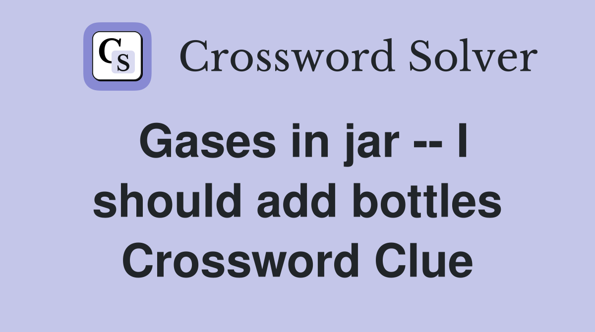 Gases in jar -- I should add bottles Crossword Clue