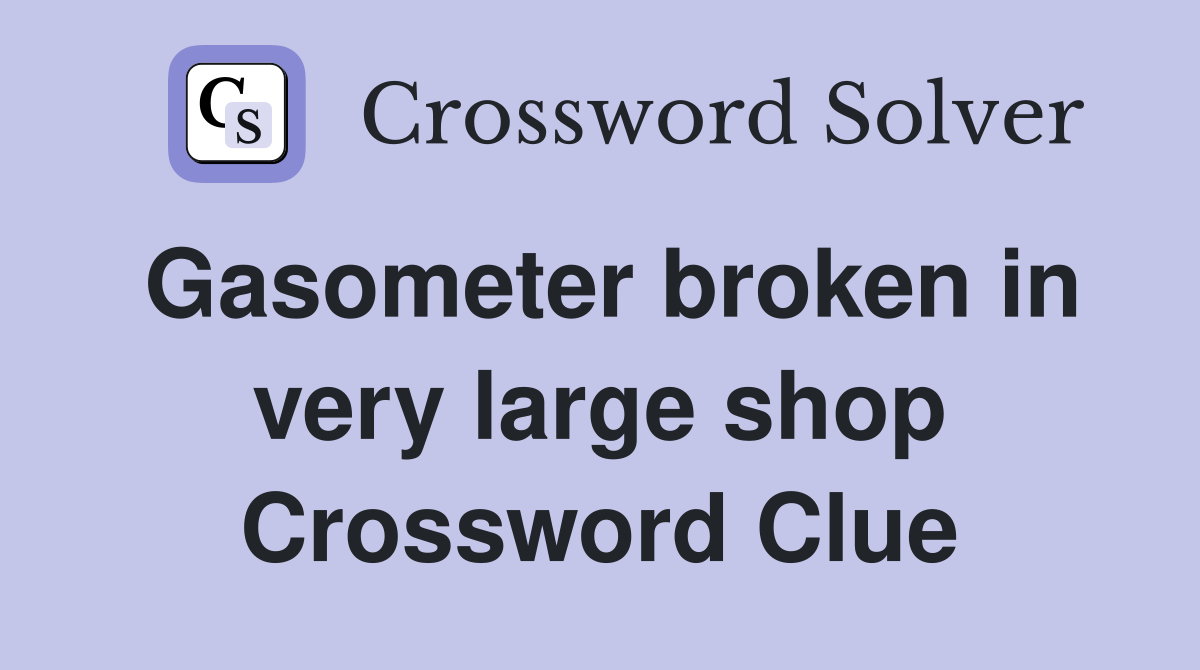 Gasometer broken in very large shop Crossword Clue