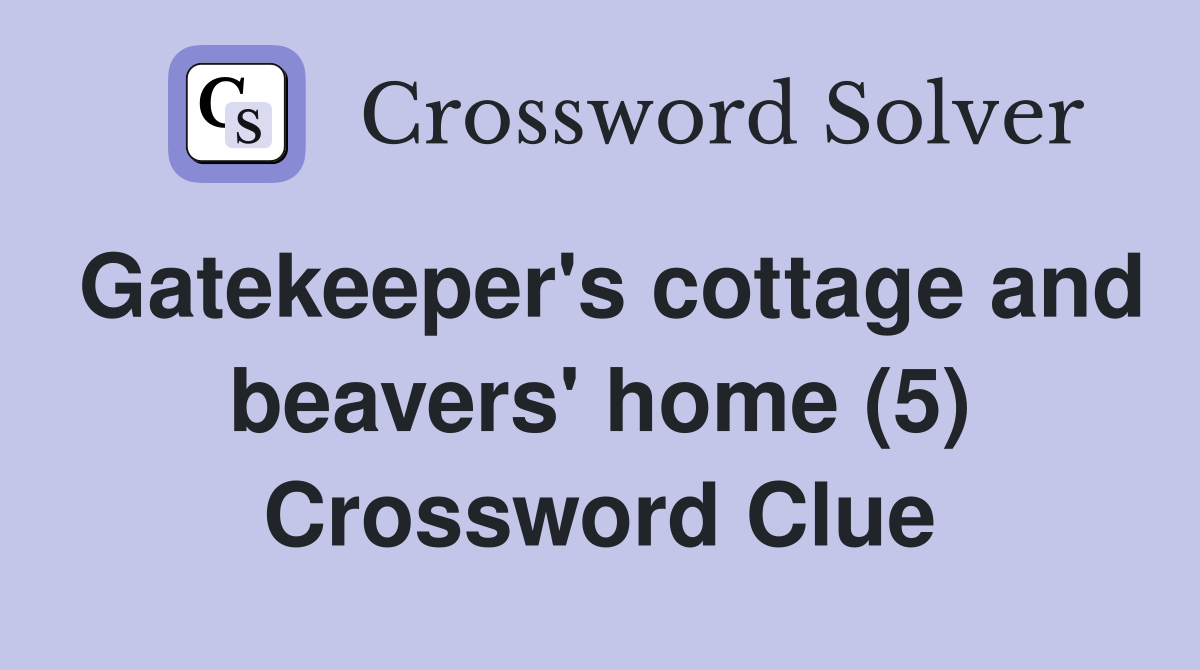 Gatekeeper's cottage and beavers' home (5) Crossword Clue