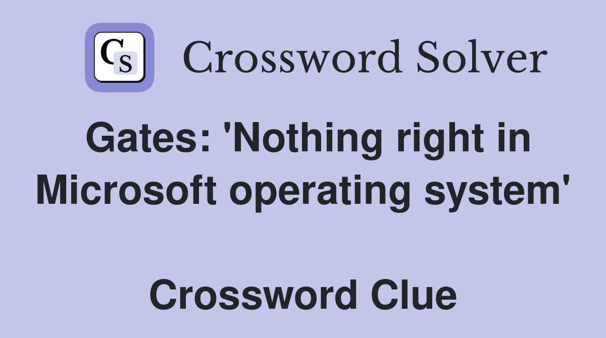 Gates: 'Nothing right in Microsoft operating system'  Crossword Clue