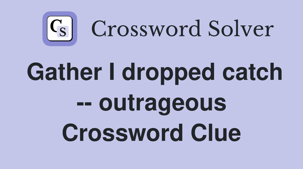 Gather I dropped catch -- outrageous Crossword Clue