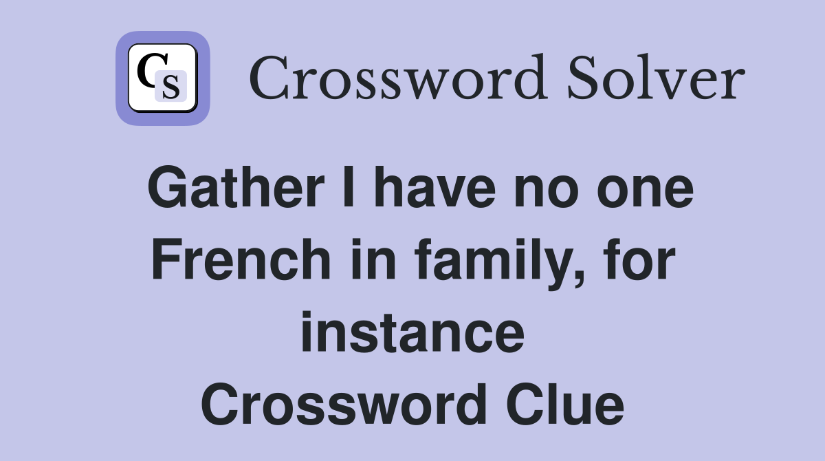 Gather I have no one French in family, for instance Crossword Clue