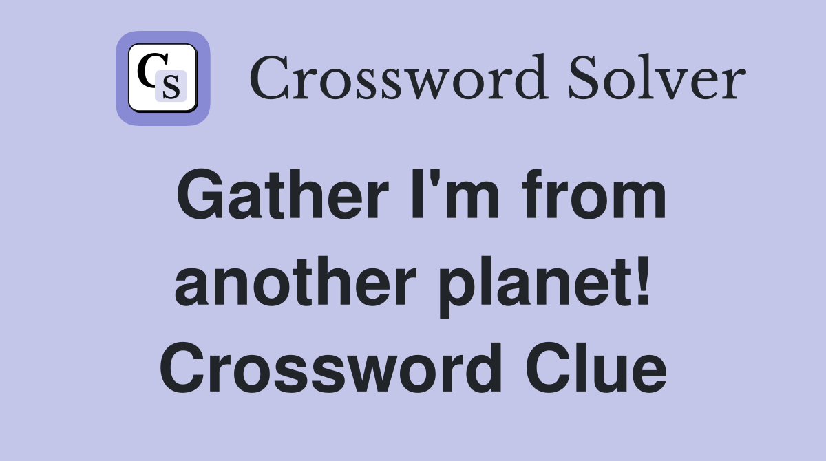 Gather I'm from another planet! Crossword Clue