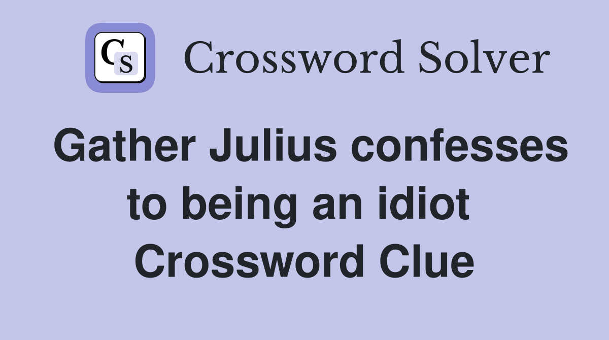 Gather Julius confesses to being an idiot  Crossword Clue