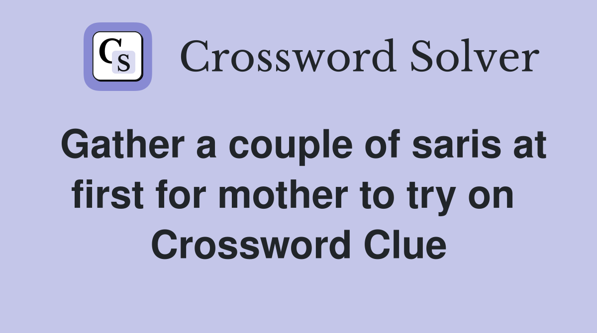 Gather a couple of saris at first for mother to try on  Crossword Clue