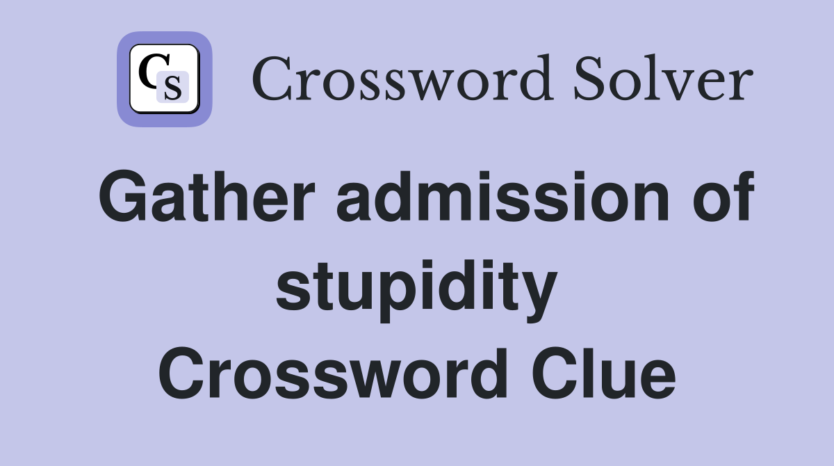 Gather admission of stupidity Crossword Clue