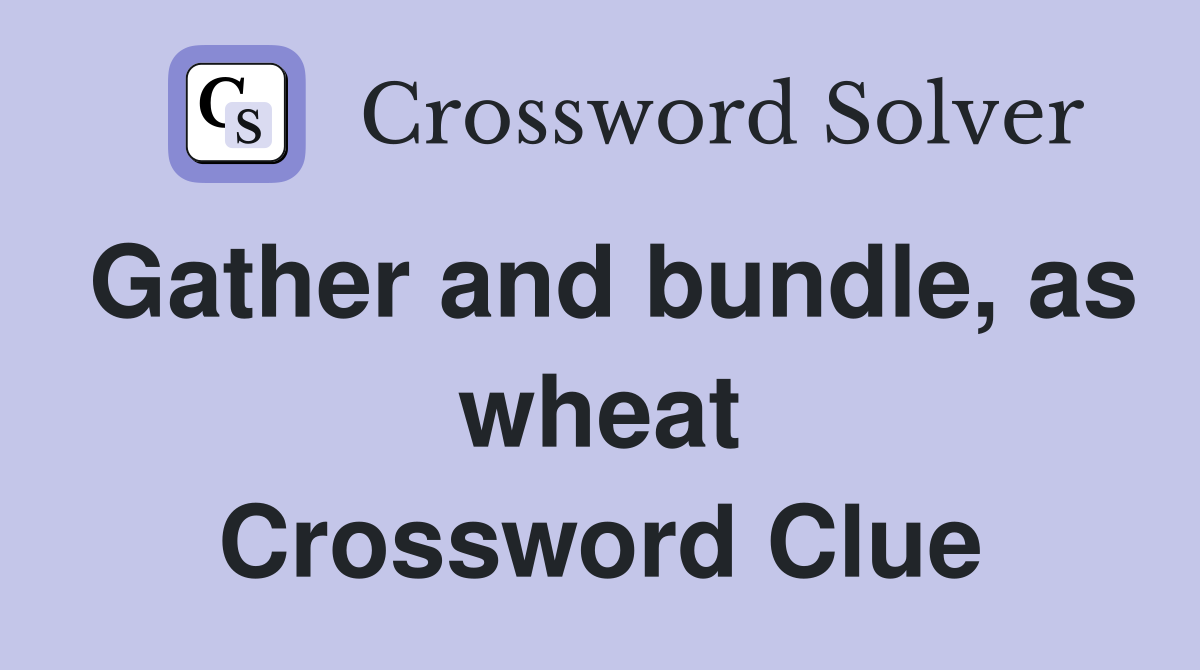 Gather and bundle, as wheat Crossword Clue