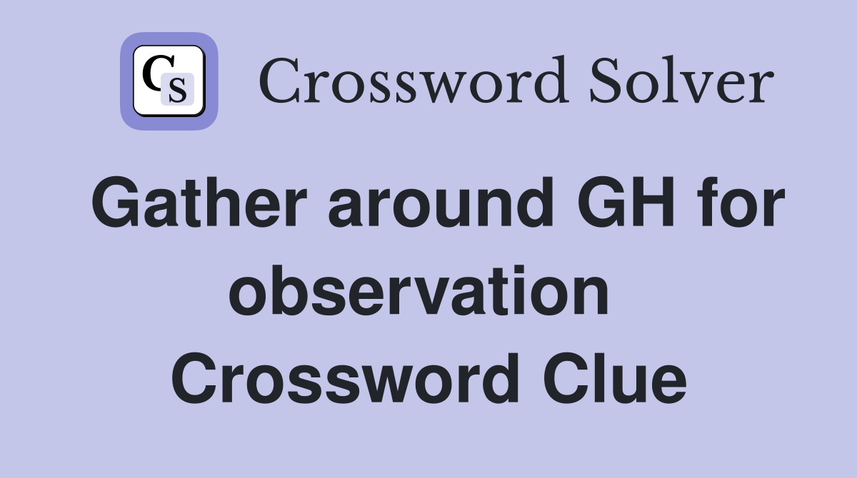Gather around GH for observation  Crossword Clue