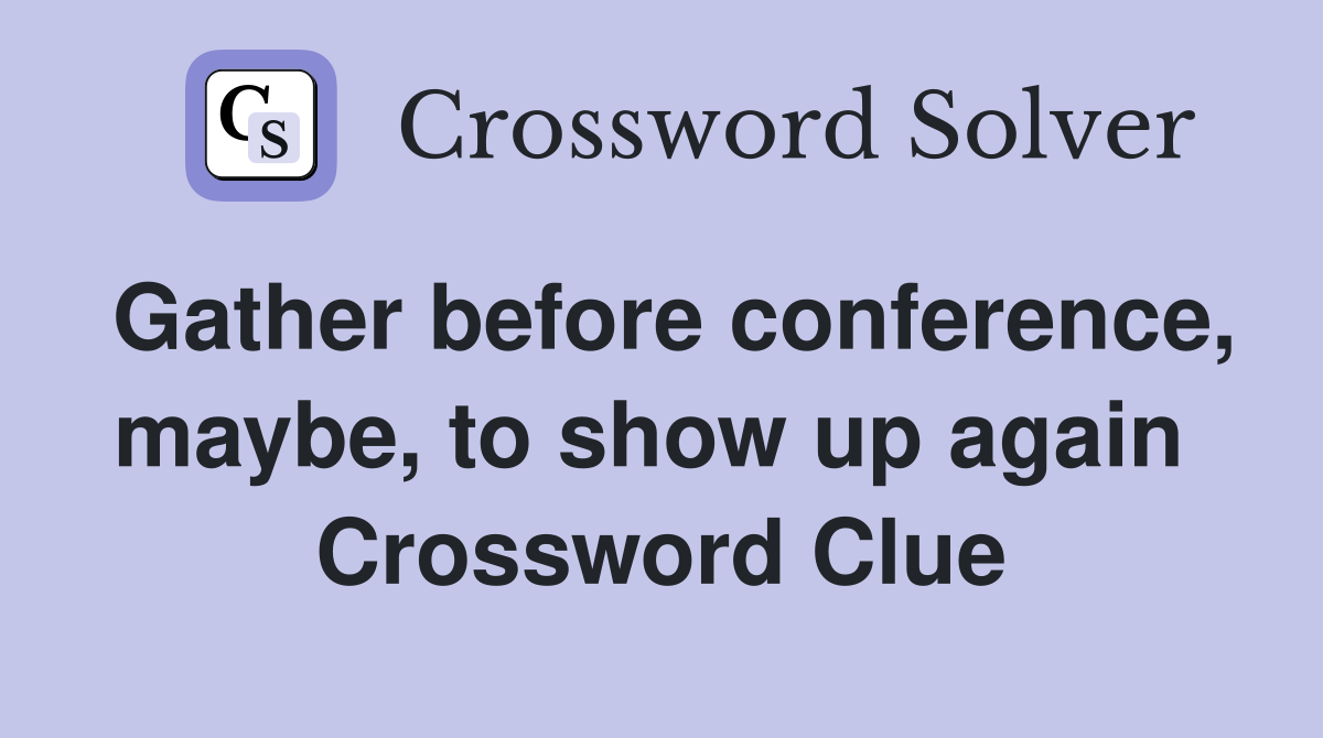 Gather before conference, maybe, to show up again  Crossword Clue