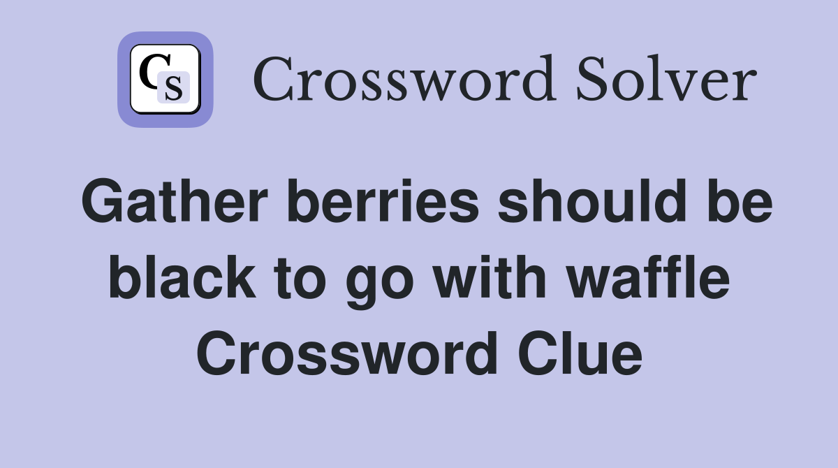 Gather berries should be black to go with waffle Crossword Clue