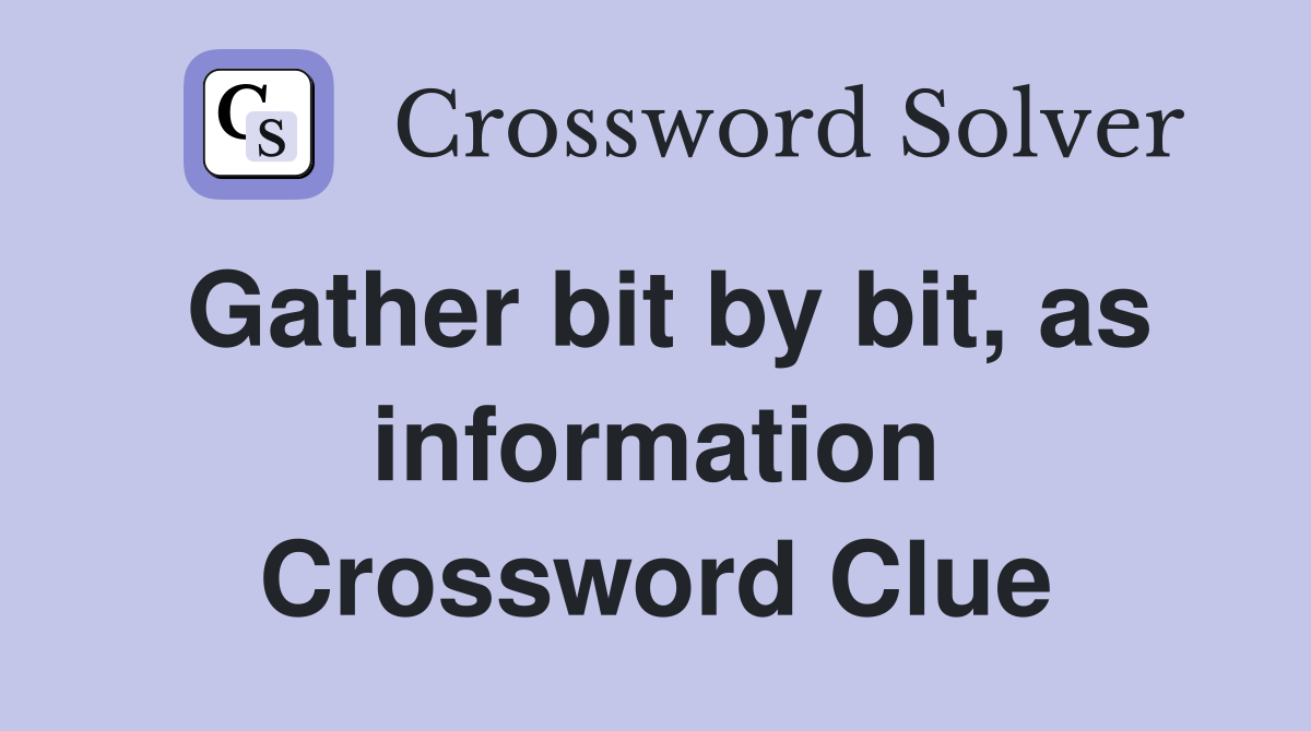 Gather bit by bit, as information Crossword Clue