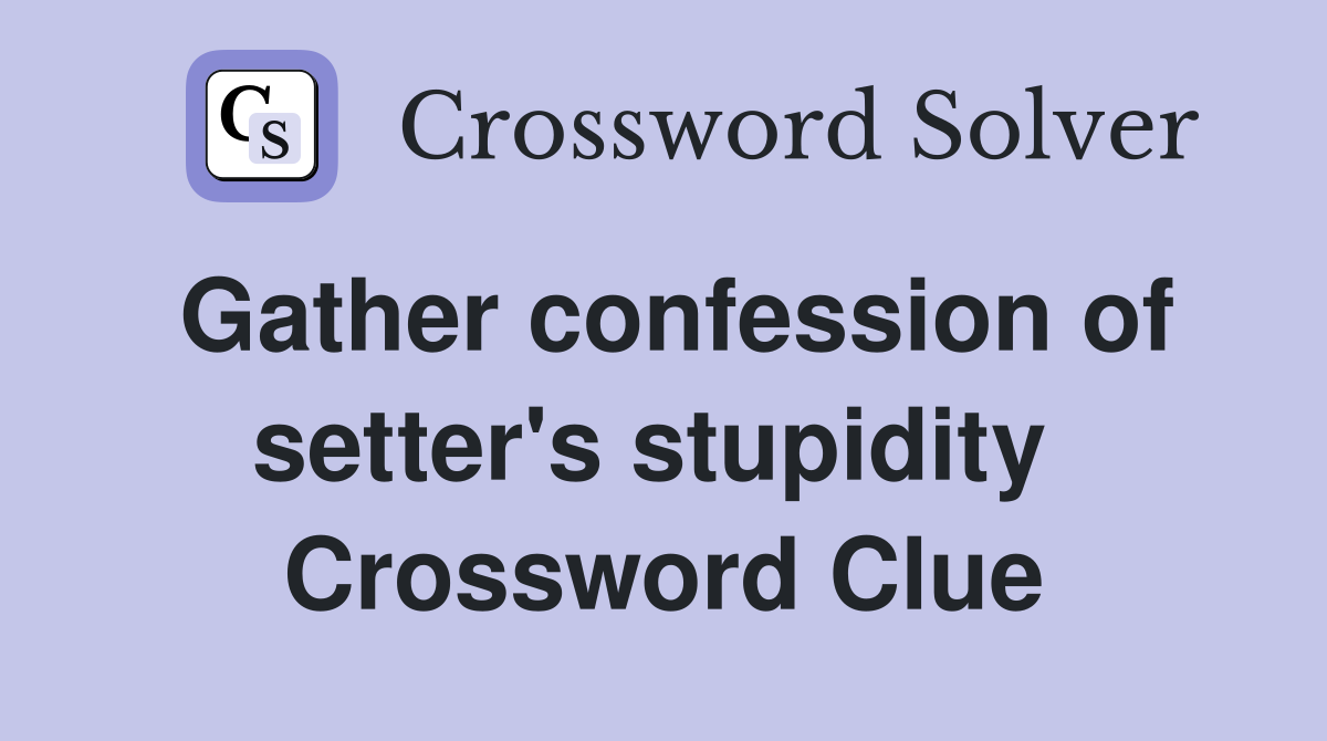 Gather confession of setter's stupidity  Crossword Clue