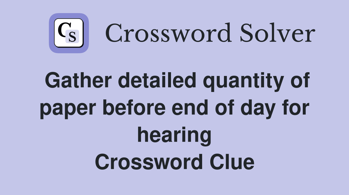 Gather detailed quantity of paper before end of day for hearing Crossword Clue