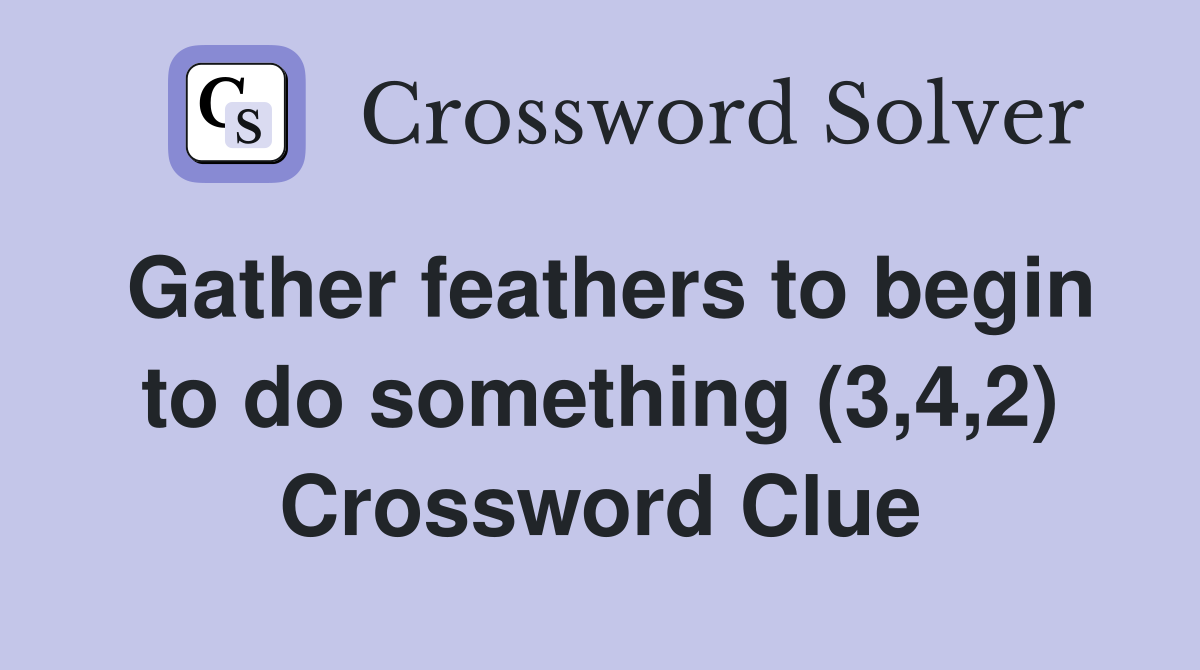 Gather feathers to begin to do something (3,4,2) Crossword Clue