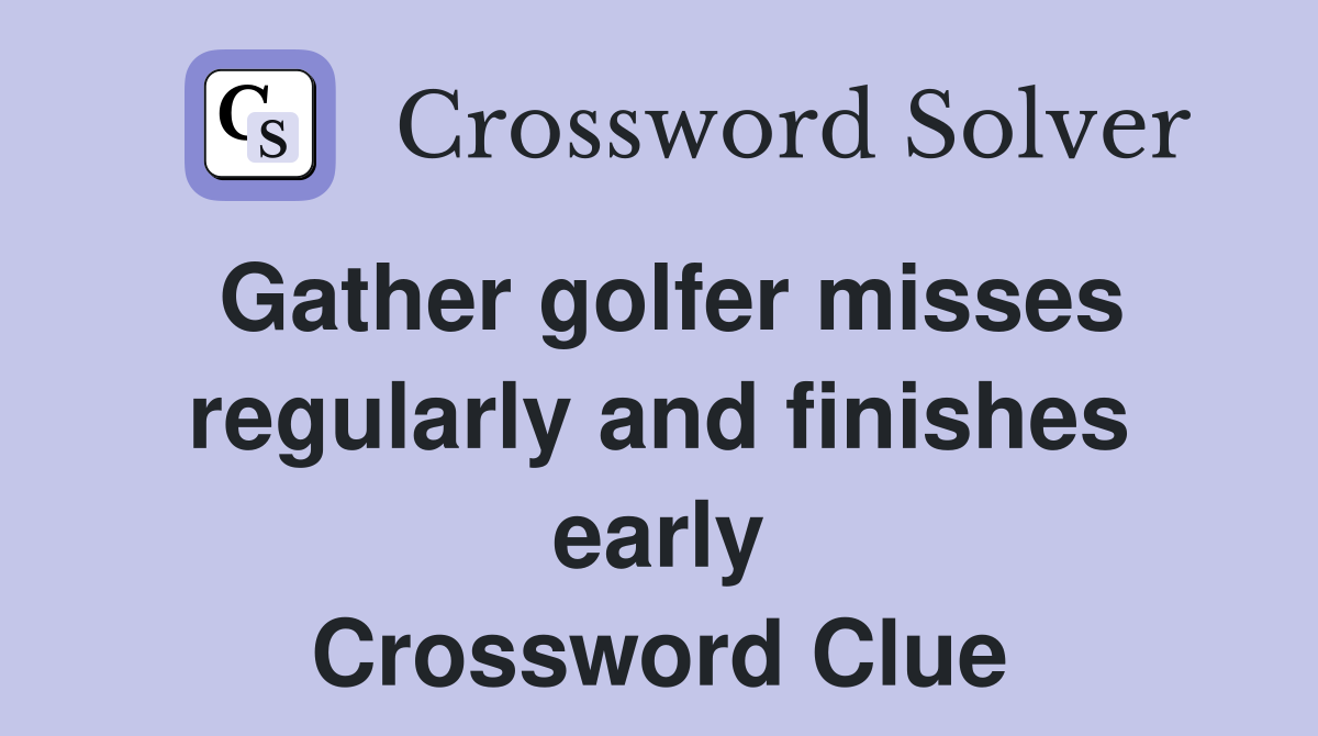 Gather golfer misses regularly and finishes early Crossword Clue