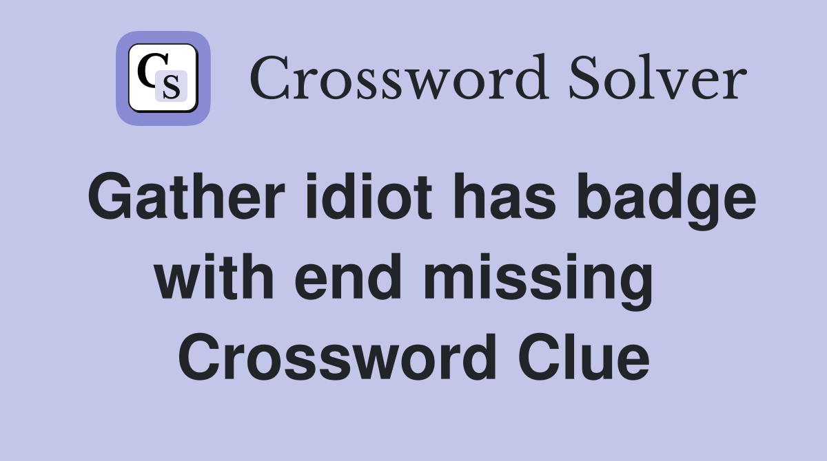 Gather idiot has badge with end missing  Crossword Clue