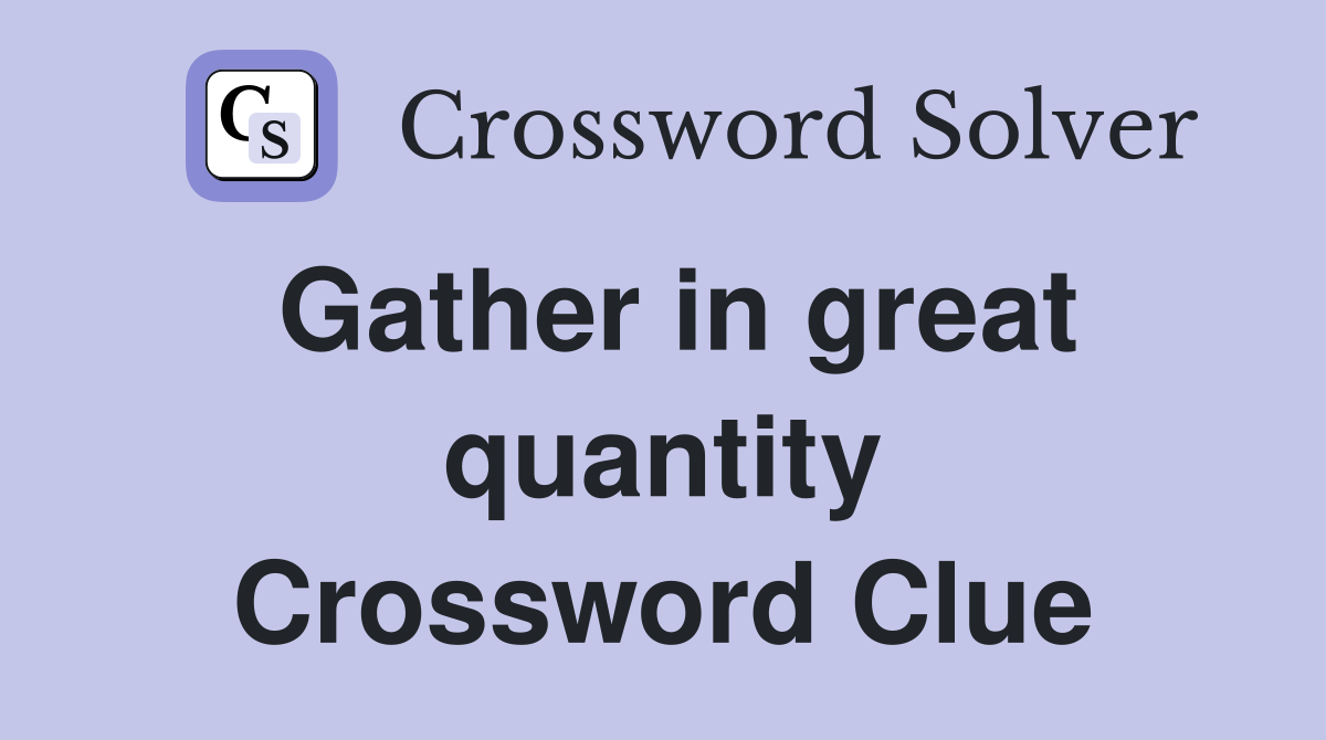 Gather in great quantity Crossword Clue