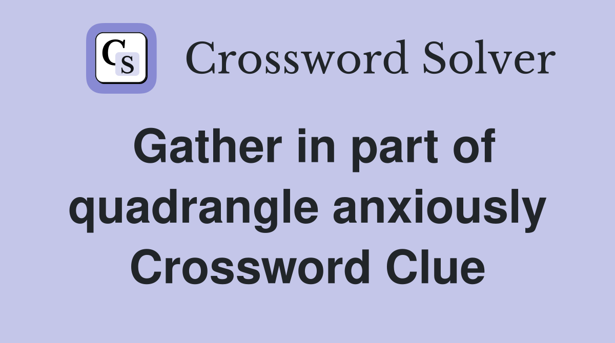 Gather in part of quadrangle anxiously Crossword Clue