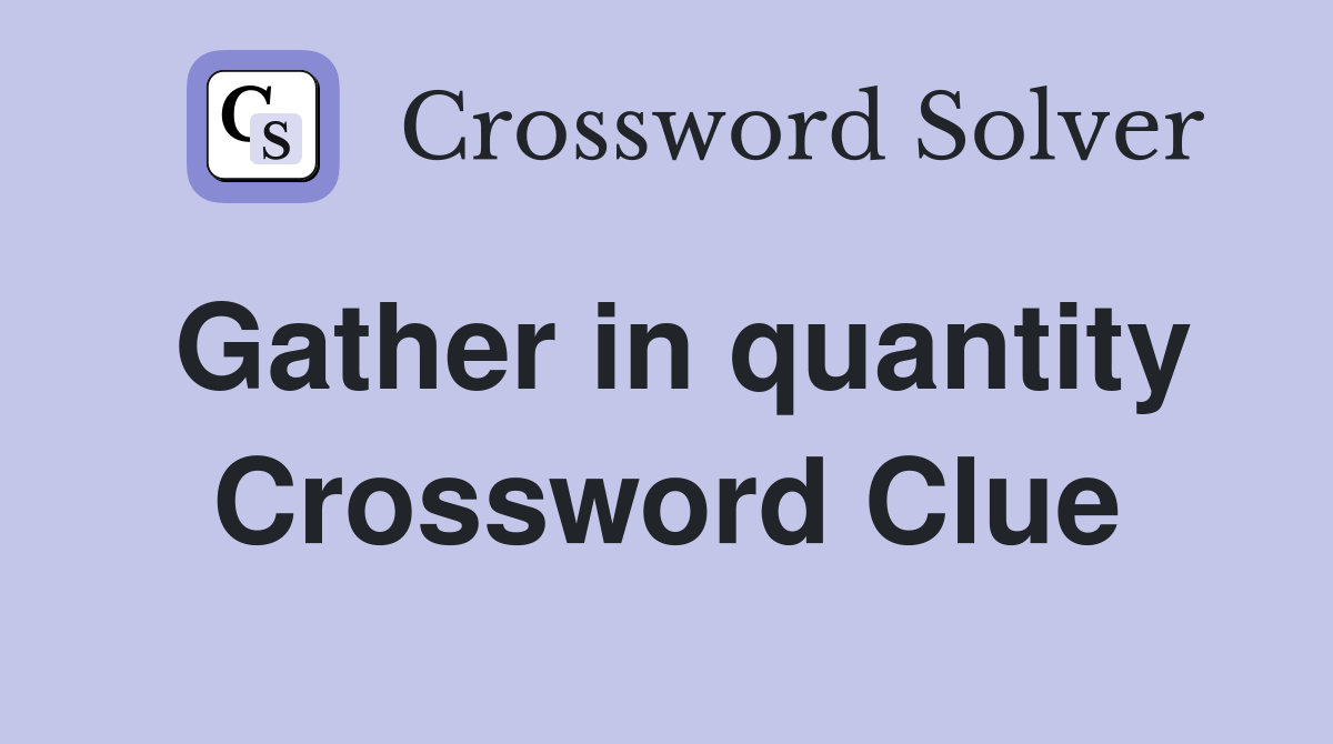 Gather in quantity Crossword Clue