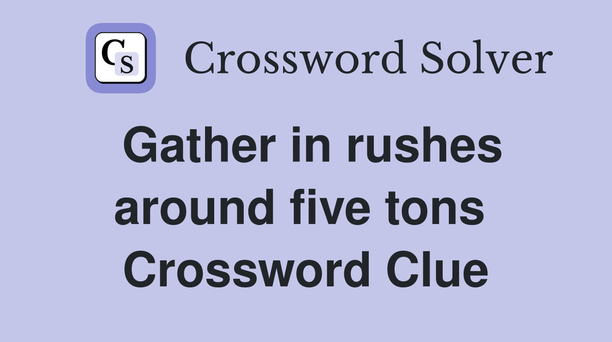 Gather in rushes around five tons  Crossword Clue