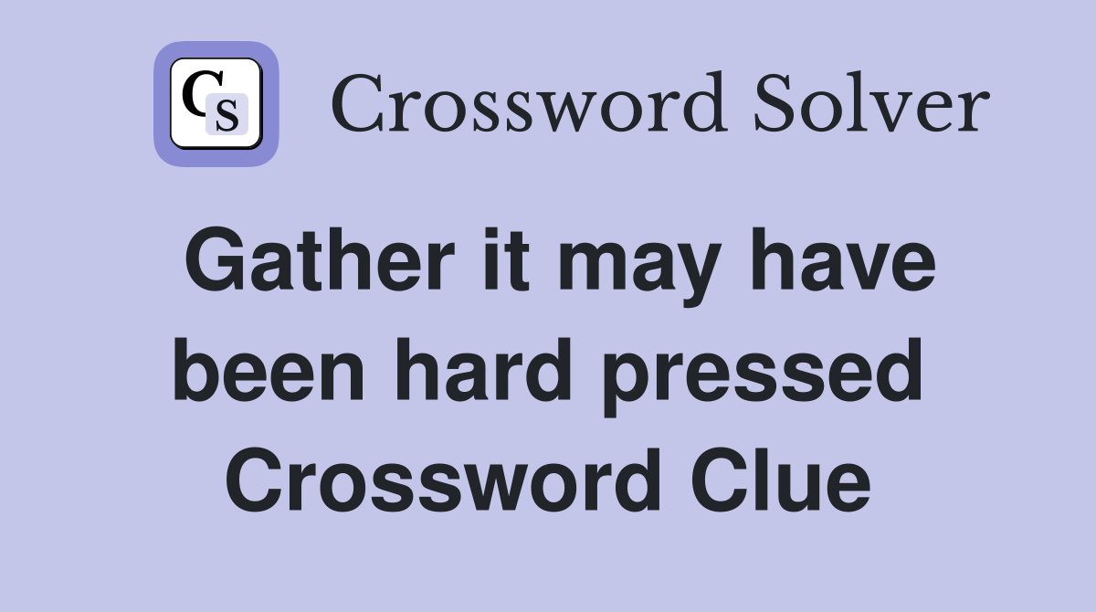 Gather it may have been hard pressed Crossword Clue