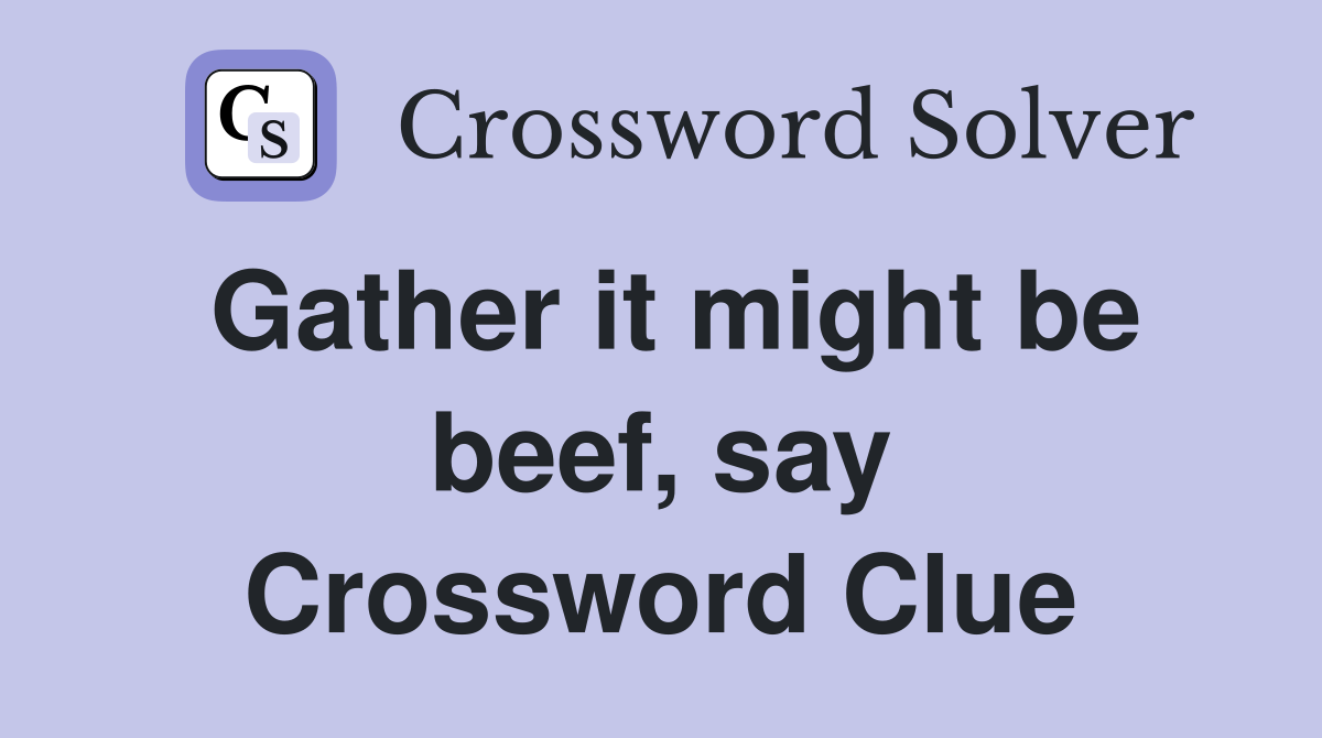 Gather it might be beef, say Crossword Clue