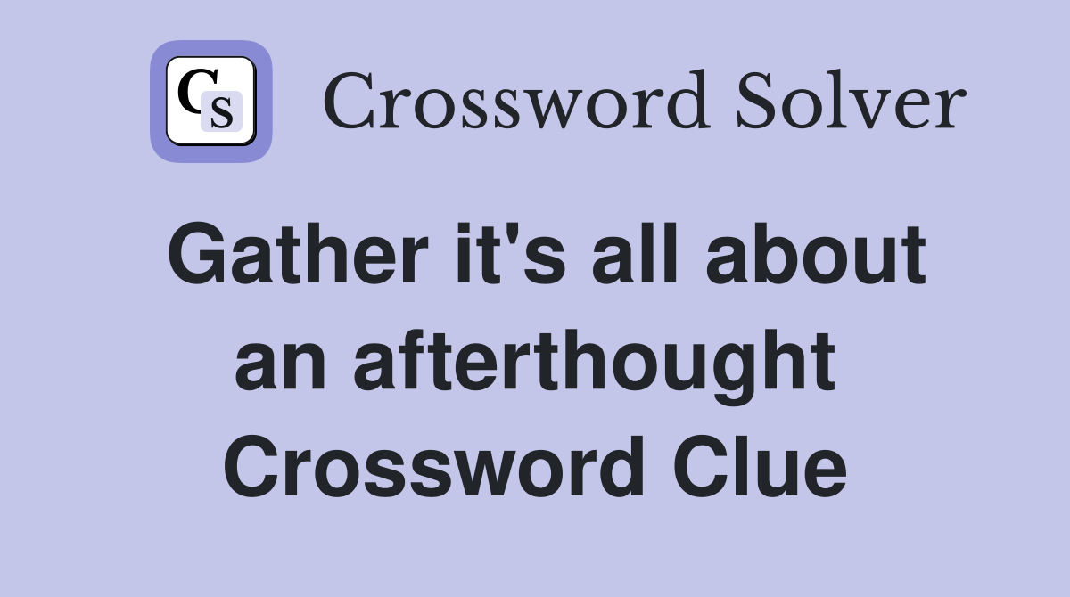 Gather it's all about an afterthought Crossword Clue