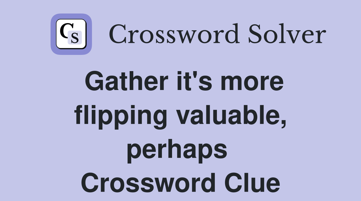 Gather it's more flipping valuable, perhaps  Crossword Clue