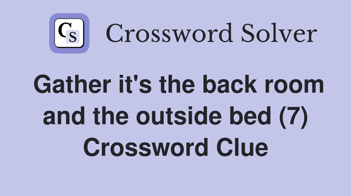 Gather it's the back room and the outside bed (7) Crossword Clue