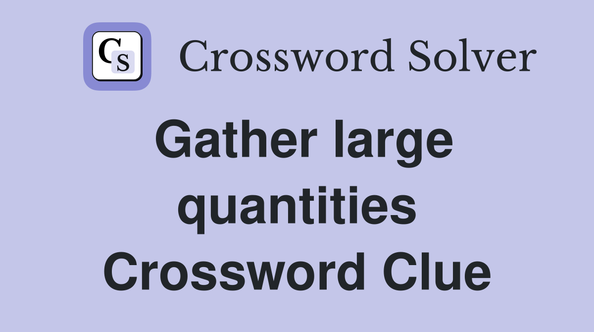 Gather large quantities Crossword Clue