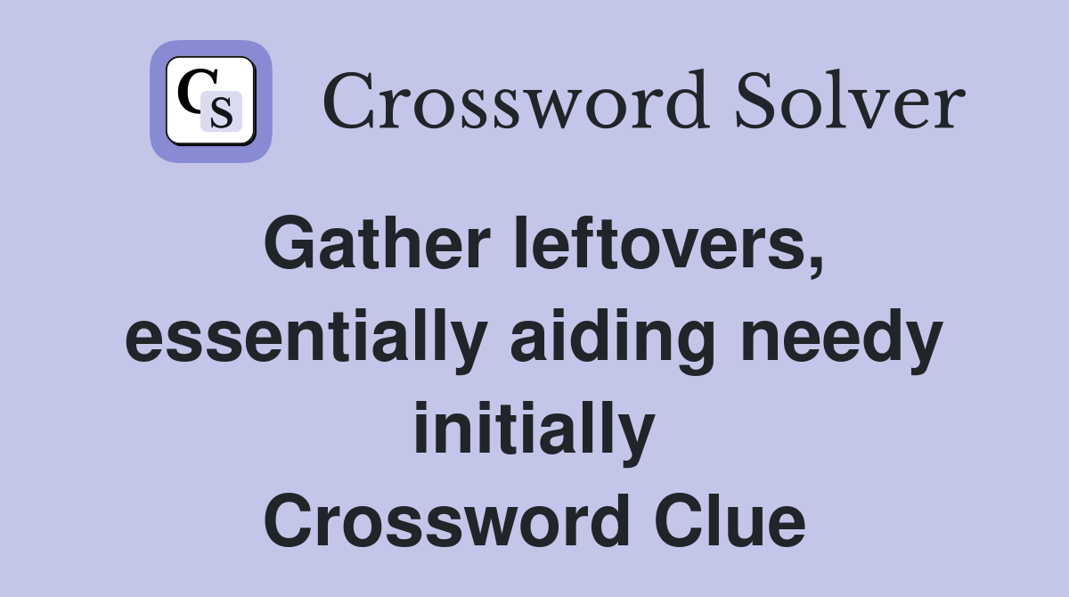 Gather leftovers, essentially aiding needy initially Crossword Clue