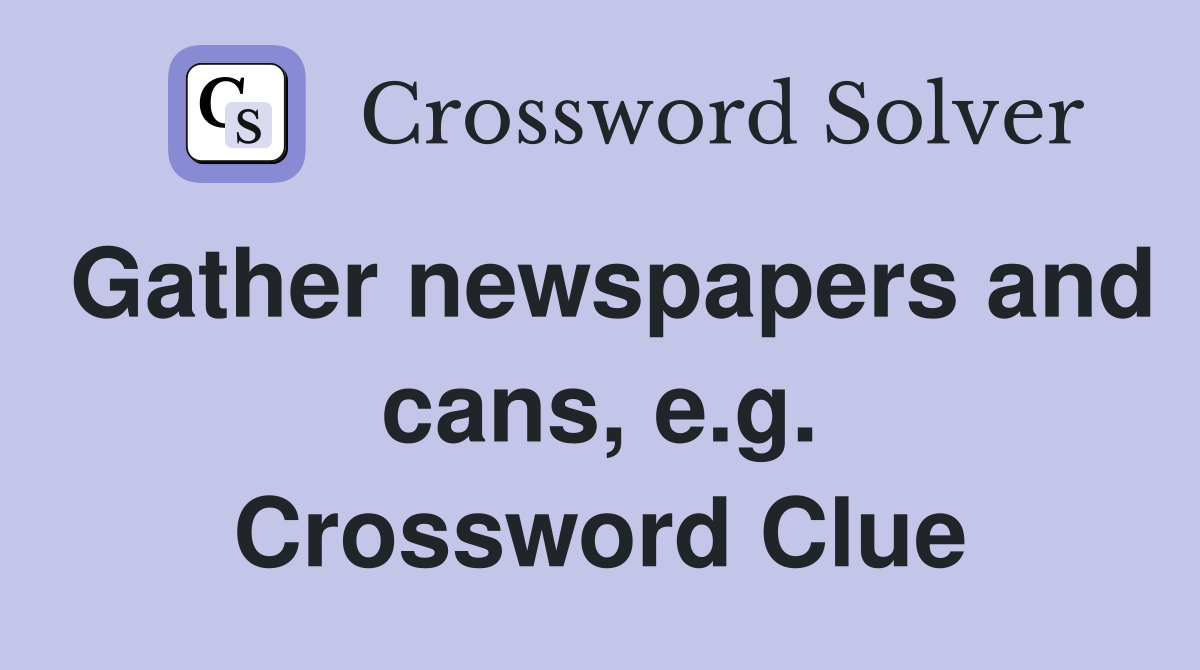 Gather newspapers and cans, e.g. Crossword Clue